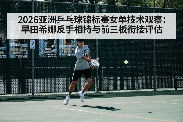 2026亚洲乒乓球锦标赛女单技术观察：早田希娜反手相持与前三板衔接评估