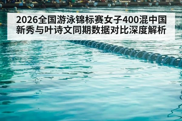 2026全国游泳锦标赛女子400混中国新秀与叶诗文同期数据对比深度解析
