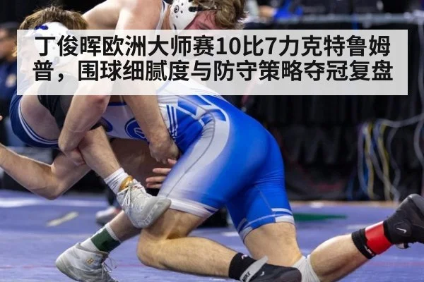 丁俊晖欧洲大师赛10比7力克特鲁姆普,围球细腻度与防守策略夺冠复盘